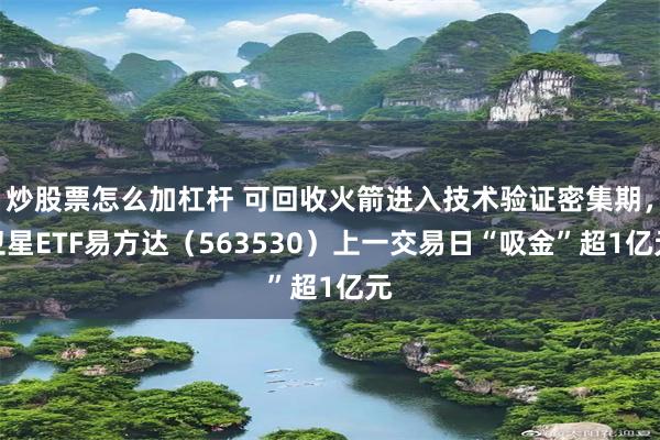 炒股票怎么加杠杆 可回收火箭进入技术验证密集期，卫星ETF易方达（563530）上一交易日“吸金”超1亿元
