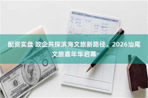 配资实盘 政企共探滨海文旅新路径,2026汕尾文旅嘉年华启幕