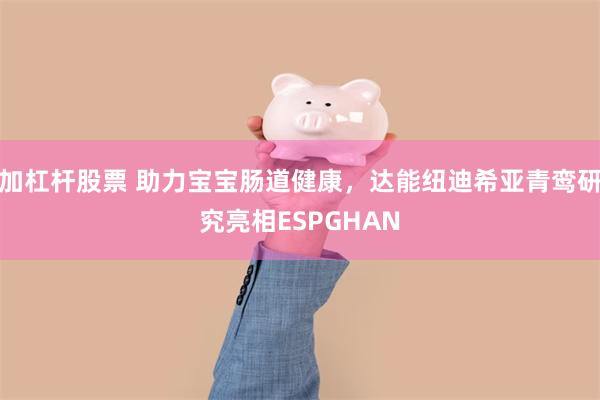 加杠杆股票 助力宝宝肠道健康，达能纽迪希亚青鸾研究亮相ESPGHAN