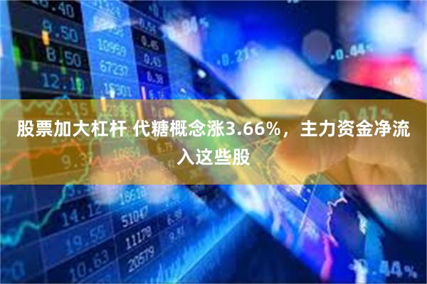 股票加大杠杆 代糖概念涨3.66%，主力资金净流入这些股