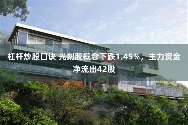杠杆炒股口诀 光刻胶概念下跌1.45%,主力资金净流出42股