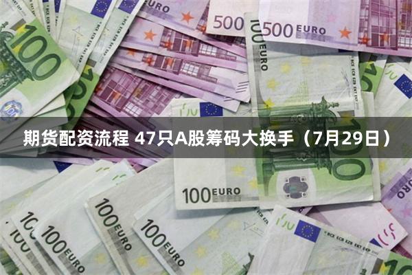 期货配资流程 47只A股筹码大换手（7月29日）