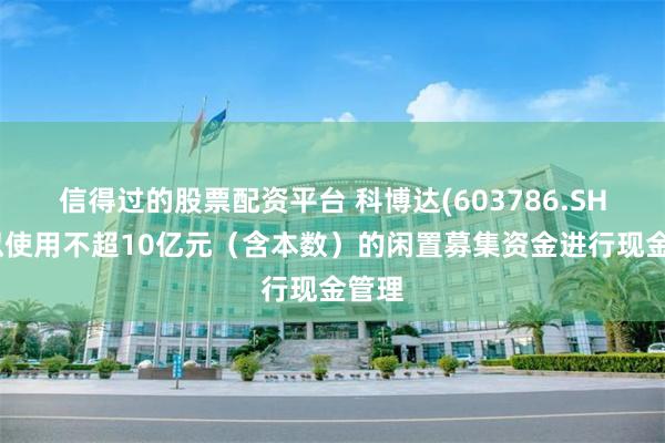 信得过的股票配资平台 科博达(603786.SH)：拟使用不超10亿元（含本数）的闲置募集资金进行现金管理