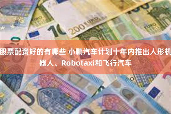 股票配资好的有哪些 小鹏汽车计划十年内推出人形机器人、Robotaxi和飞行汽车