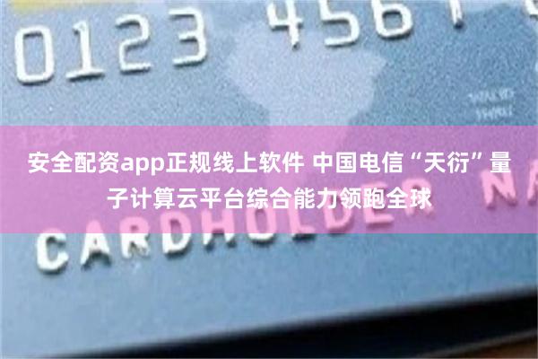 安全配资app正规线上软件 中国电信“天衍”量子计算云平台综合能力领跑全球