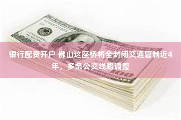 银行配资开户 佛山这座桥将全封闭交通管制近4年，多条公交线路调整