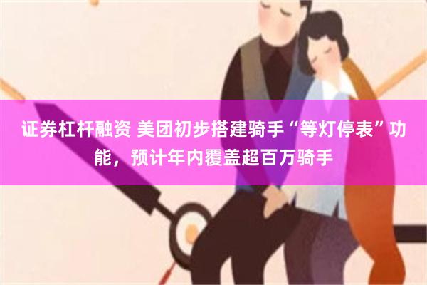 证券杠杆融资 美团初步搭建骑手“等灯停表”功能,预计年内覆盖超百万骑手