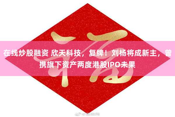 在线炒股融资 欣天科技,复牌!刘杨将成新主,曾携旗下资产两度港股IPO未果