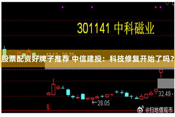 股票配资好牌子推荐 中信建投:科技修复开始了吗?