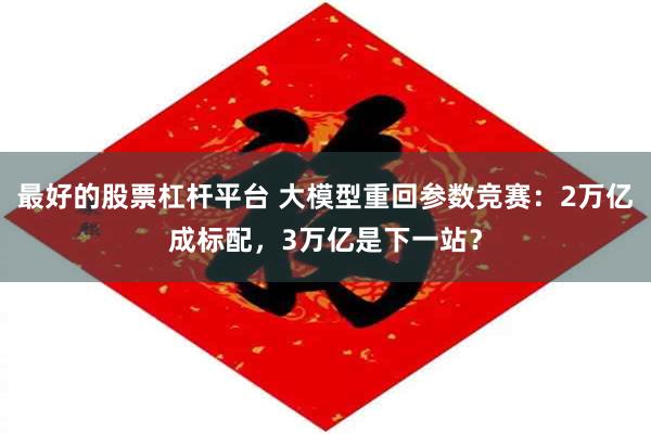 最好的股票杠杆平台 大模型重回参数竞赛：2万亿成标配，3万亿是下一站？