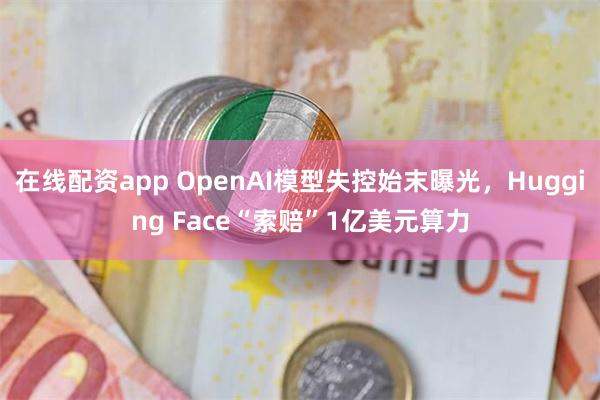 在线配资app OpenAI模型失控始末曝光，Hugging Face“索赔”1亿美元算力