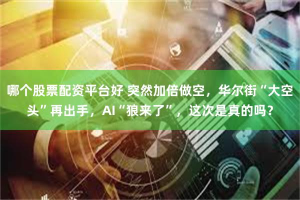哪个股票配资平台好 突然加倍做空，华尔街“大空头”再出手，AI“狼来了”，这次是真的吗？