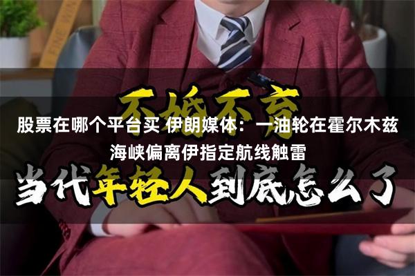 股票在哪个平台买 伊朗媒体：一油轮在霍尔木兹海峡偏离伊指定航线触雷