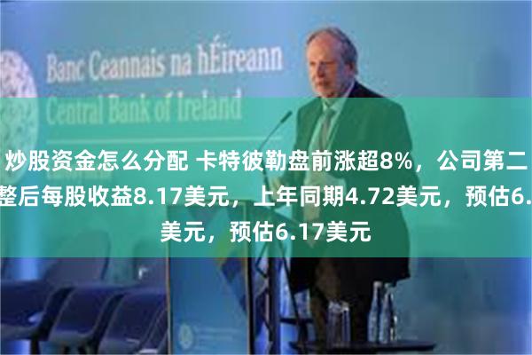 炒股资金怎么分配 卡特彼勒盘前涨超8%，公司第二季度调整后每股收益8.17美元，上年同期4.72美元，预估6.17美元