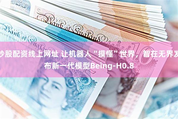 炒股配资线上网址 让机器人“摸懂”世界，智在无界发布新一代模型Being-H0.8
