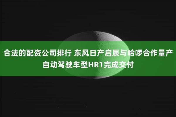 合法的配资公司排行 东风日产启辰与哈啰合作量产自动驾驶车型HR1完成交付