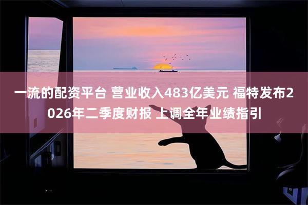 一流的配资平台 营业收入483亿美元 福特发布2026年二季度财报 上调全年业绩指引