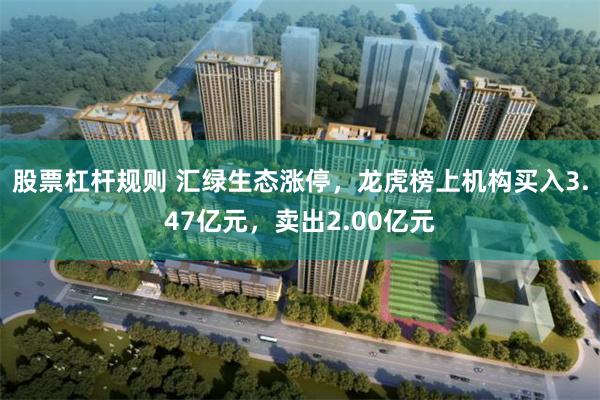 股票杠杆规则 汇绿生态涨停，龙虎榜上机构买入3.47亿元，卖出2.00亿元