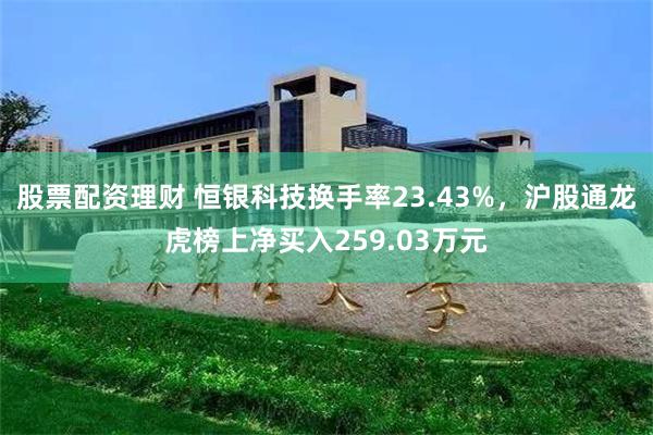 股票配资理财 恒银科技换手率23.43%，沪股通龙虎榜上净买入259.03万元