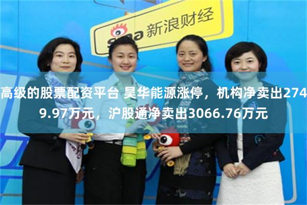 高级的股票配资平台 昊华能源涨停，机构净卖出2749.97万元，沪股通净卖出3066.76万元