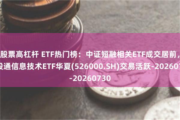 股票高杠杆 ETF热门榜：中证短融相关ETF成交居前，港股通信息技术ETF华夏(526000.SH)交易活跃-20260730