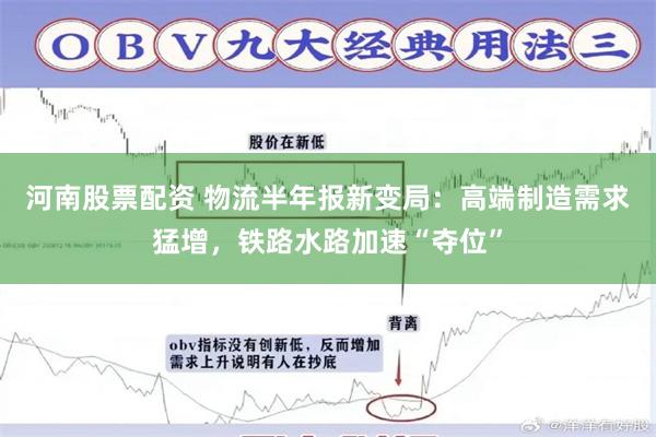 河南股票配资 物流半年报新变局：高端制造需求猛增，铁路水路加速“夺位”