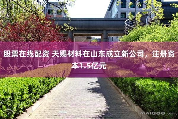 股票在线配资 天赐材料在山东成立新公司，注册资本1.5亿元