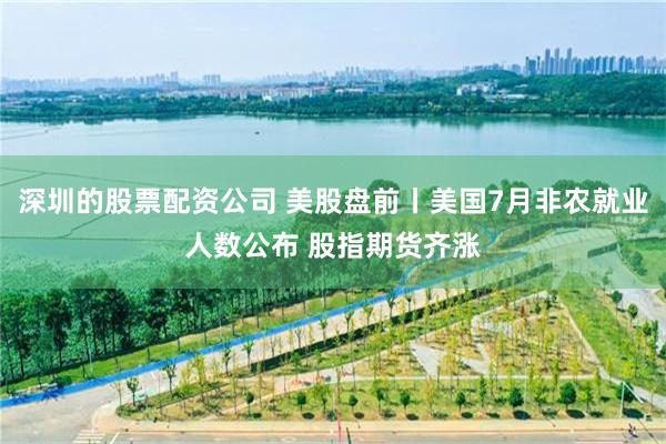 深圳的股票配资公司 美股盘前丨美国7月非农就业人数公布 股指期货齐涨