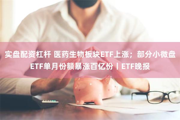 实盘配资杠杆 医药生物板块ETF上涨；部分小微盘ETF单月份额暴涨百亿份丨ETF晚报