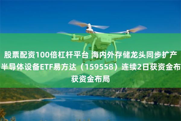 股票配资100倍杠杆平台 海内外存储龙头同步扩产，半导体设备ETF易方达（159558）连续2日获资金布局
