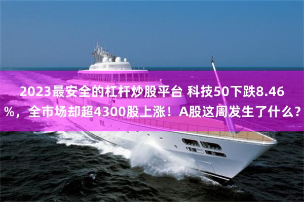 2023最安全的杠杆炒股平台 科技50下跌8.46%，全市场却超4300股上涨！A股这周发生了什么？