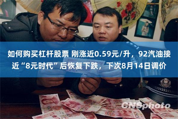 如何购买杠杆股票 刚涨近0.59元/升，92汽油接近“8元时代”后恢复下跌，下次8月14日调价