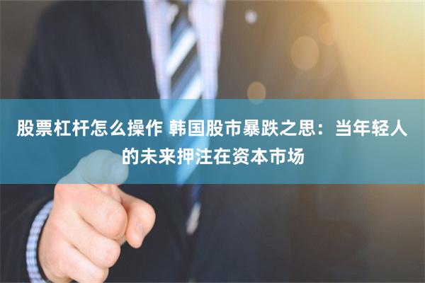 股票杠杆怎么操作 韩国股市暴跌之思：当年轻人的未来押注在资本市场