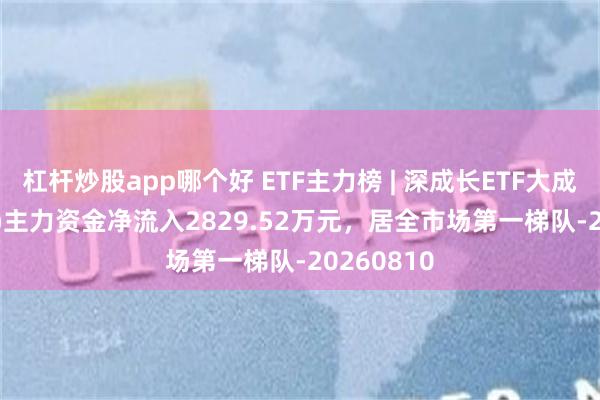 杠杆炒股app哪个好 ETF主力榜 | 深成长ETF大成(159906)主力资金净流入2829.52万元，居全市场第一梯队-20260810