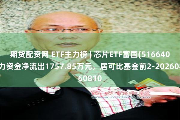 期货配资网 ETF主力榜 | 芯片ETF富国(516640)主力资金净流出1757.85万元，居可比基金前2-20260810