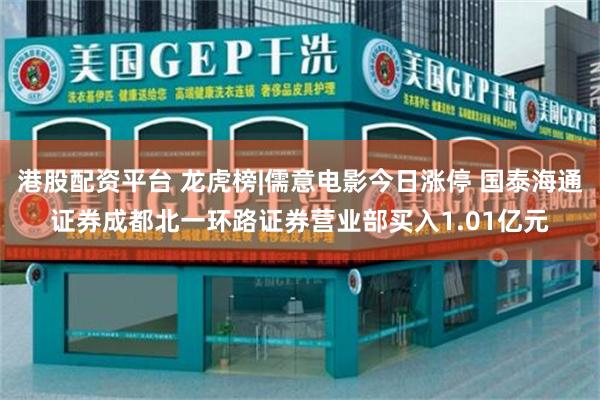 港股配资平台 龙虎榜|儒意电影今日涨停 国泰海通证券成都北一环路证券营业部买入1.01亿元