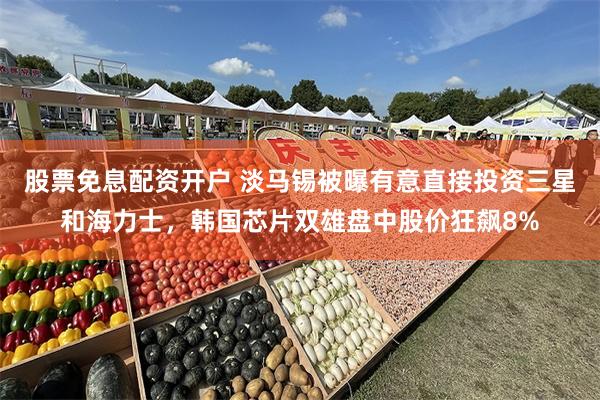 股票免息配资开户 淡马锡被曝有意直接投资三星和海力士，韩国芯片双雄盘中股价狂飙8%