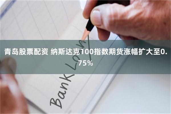 青岛股票配资 纳斯达克100指数期货涨幅扩大至0.75%