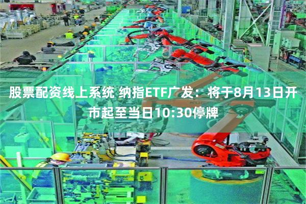 股票配资线上系统 纳指ETF广发：将于8月13日开市起至当日10:30停牌