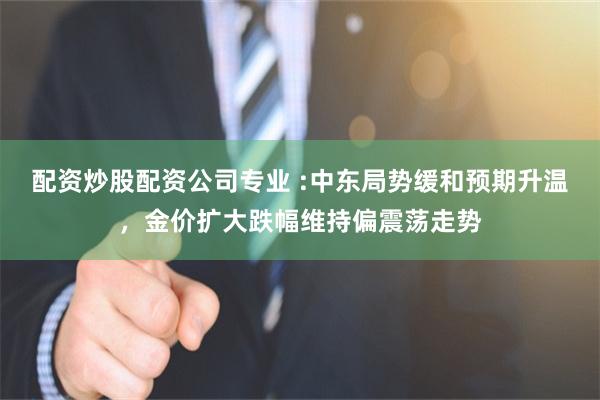 配资炒股配资公司专业 :中东局势缓和预期升温，金价扩大跌幅维持偏震荡走势