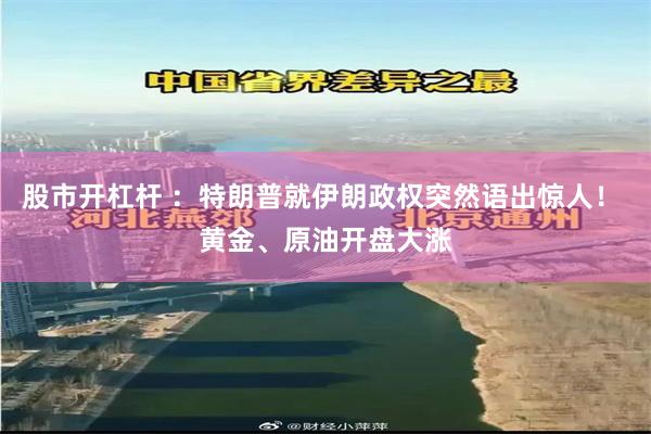 股市开杠杆 ：特朗普就伊朗政权突然语出惊人！ 黄金、原油开盘大涨