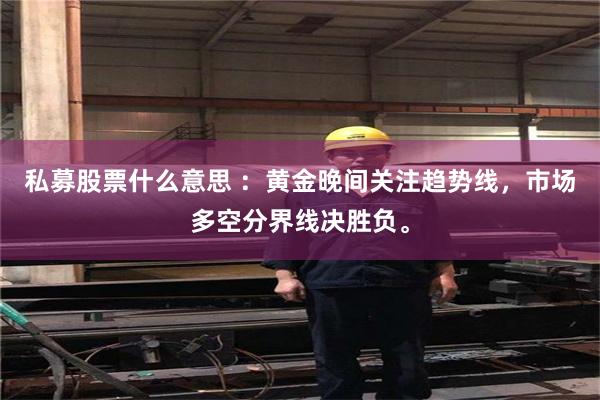 私募股票什么意思 ：黄金晚间关注趋势线，市场多空分界线决胜负。