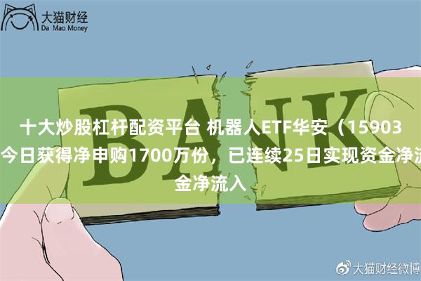 十大炒股杠杆配资平台 机器人ETF华安（159039）今日获得净申购1700万份，已连续25日实现资金净流入