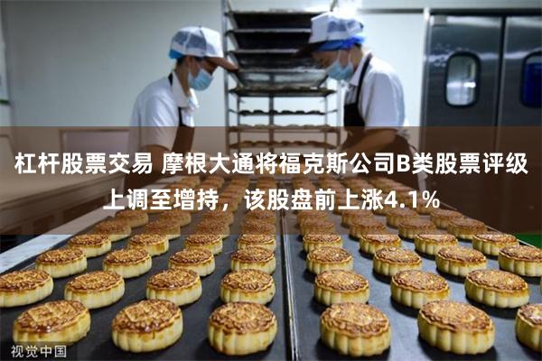 杠杆股票交易 摩根大通将福克斯公司B类股票评级上调至增持，该股盘前上涨4.1%