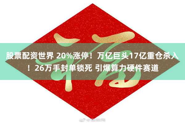 股票配资世界 20%涨停！万亿巨头17亿重仓杀入！26万手封单锁死 引爆算力硬件赛道