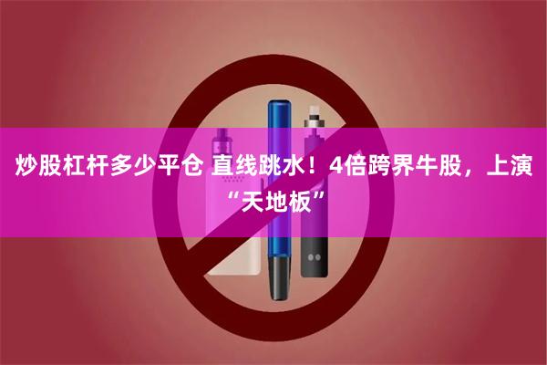 炒股杠杆多少平仓 直线跳水！4倍跨界牛股，上演“天地板”