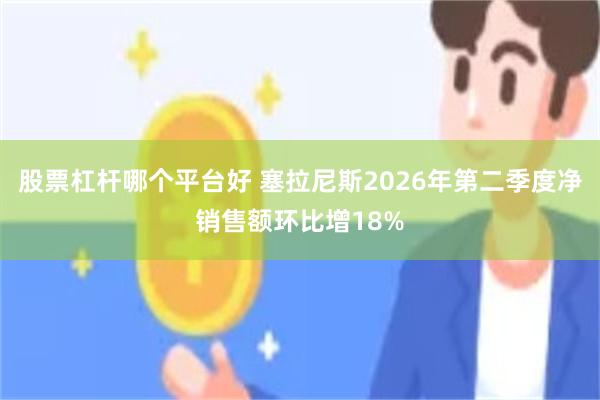 股票杠杆哪个平台好 塞拉尼斯2026年第二季度净销售额环比增18%