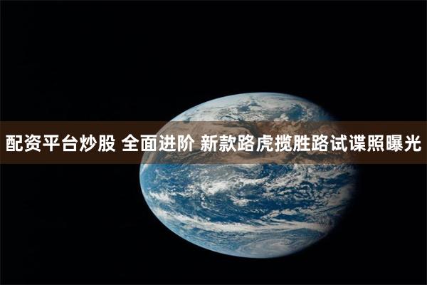 配资平台炒股 全面进阶 新款路虎揽胜路试谍照曝光