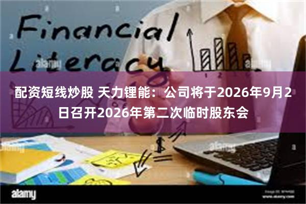 配资短线炒股 天力锂能：公司将于2026年9月2日召开2026年第二次临时股东会