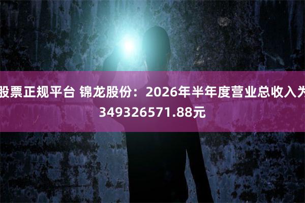 股票正规平台 锦龙股份：2026年半年度营业总收入为349326571.88元